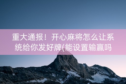 重大通报！开心麻将怎么让系统给你发好牌(能设置输赢吗)
