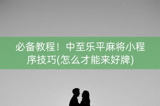 必备教程！中至乐平麻将小程序技巧(怎么才能来好牌)