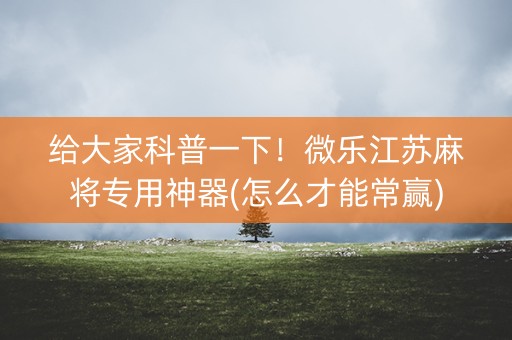 给大家科普一下！微乐江苏麻将专用神器(怎么才能常赢)