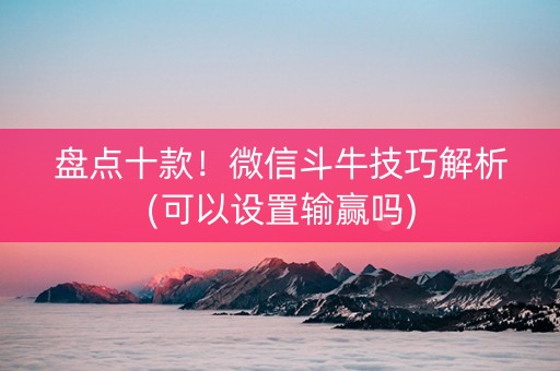盘点十款！微信斗牛技巧解析(可以设置输赢吗)