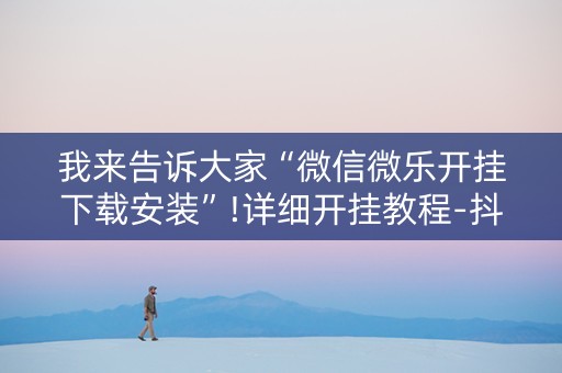 我来告诉大家“微信微乐开挂下载安装”!详细开挂教程-抖音