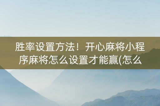 胜率设置方法！开心麻将小程序麻将怎么设置才能赢(怎么发好牌)