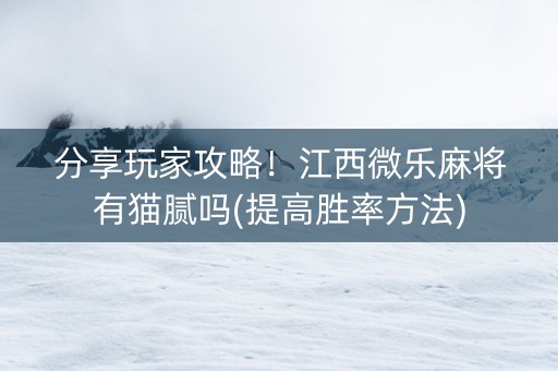 分享玩家攻略！江西微乐麻将有猫腻吗(提高胜率方法)