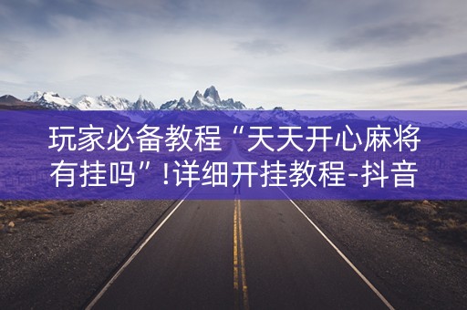 玩家必备教程“天天开心麻将有挂吗”!详细开挂教程-抖音