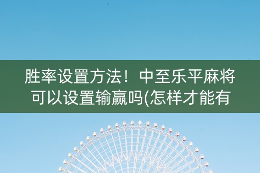 胜率设置方法！中至乐平麻将可以设置输赢吗(怎样才能有好牌)