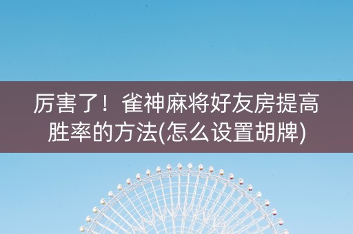 厉害了！雀神麻将好友房提高胜率的方法(怎么设置胡牌)