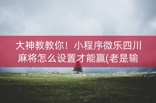 大神教教你！小程序微乐四川麻将怎么设置才能赢(老是输怎么回事)