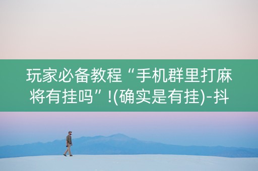 玩家必备教程“手机群里打麻将有挂吗”!(确实是有挂)-抖音