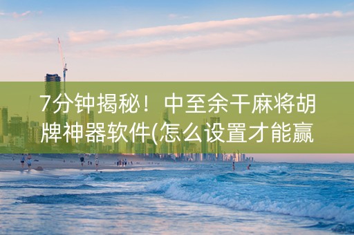 7分钟揭秘！中至余干麻将胡牌神器软件(怎么设置才能赢)