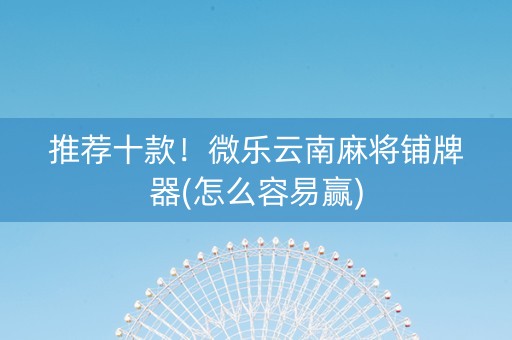 推荐十款！微乐云南麻将铺牌器(怎么容易赢)