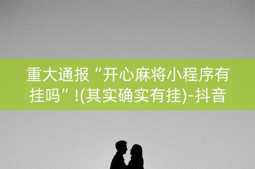 重大通报“开心麻将小程序有挂吗”!(其实确实有挂)-抖音