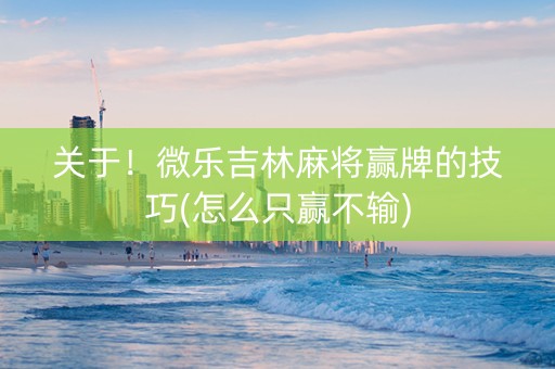 关于！微乐吉林麻将赢牌的技巧(怎么只赢不输)