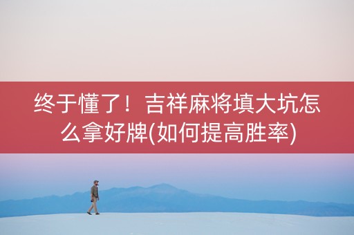 终于懂了！吉祥麻将填大坑怎么拿好牌(如何提高胜率)