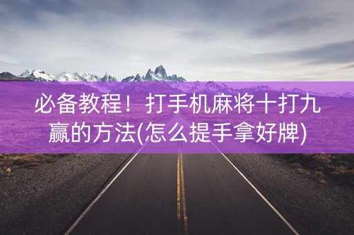 必备教程！打手机麻将十打九赢的方法(怎么提手拿好牌)