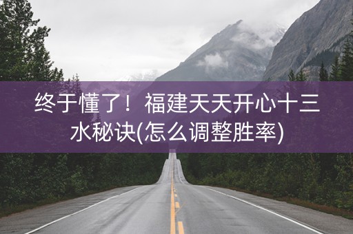 终于懂了！福建天天开心十三水秘诀(怎么调整胜率)