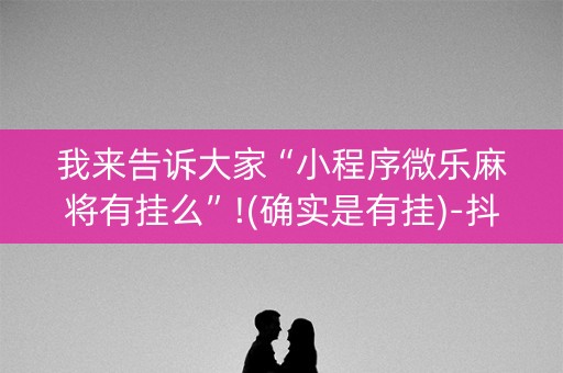 我来告诉大家“小程序微乐麻将有挂么”!(确实是有挂)-抖音