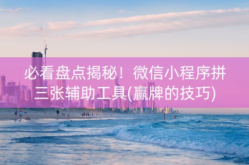 必看盘点揭秘！微信小程序拼三张辅助工具(赢牌的技巧)