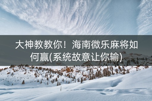 大神教教你！海南微乐麻将如何赢(系统故意让你输)