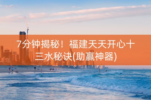 7分钟揭秘！福建天天开心十三水秘诀(助赢神器)