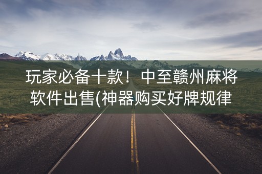 玩家必备十款！中至赣州麻将软件出售(神器购买好牌规律)