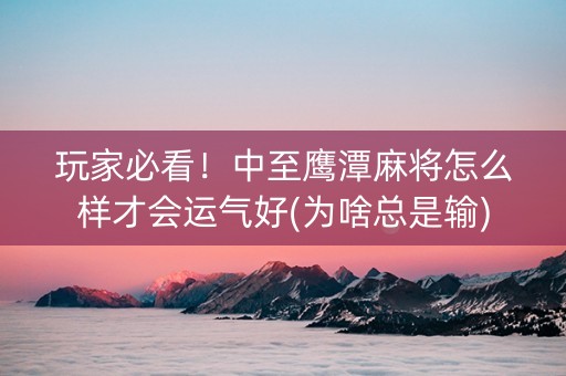玩家必看！中至鹰潭麻将怎么样才会运气好(为啥总是输)