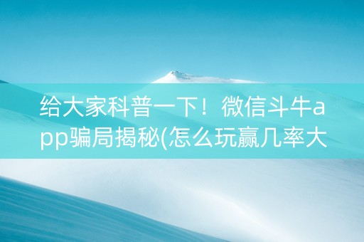 给大家科普一下！微信斗牛app骗局揭秘(怎么玩赢几率大)
