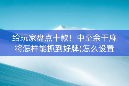 给玩家盘点十款！中至余干麻将怎样能抓到好牌(怎么设置胡牌)