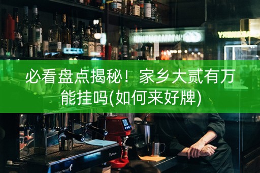 必看盘点揭秘！家乡大贰有万能挂吗(如何来好牌)