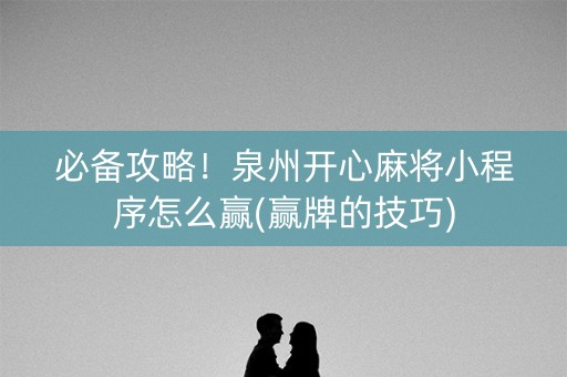 必备攻略！泉州开心麻将小程序怎么赢(赢牌的技巧)