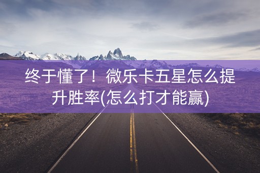 终于懂了！微乐卡五星怎么提升胜率(怎么打才能赢)