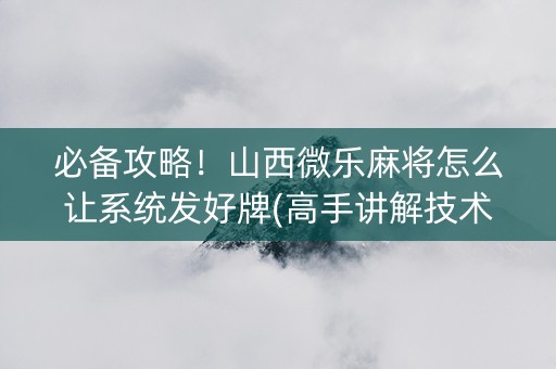 必备攻略！山西微乐麻将怎么让系统发好牌(高手讲解技术)
