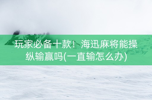 玩家必备十款！海迅麻将能操纵输赢吗(一直输怎么办)