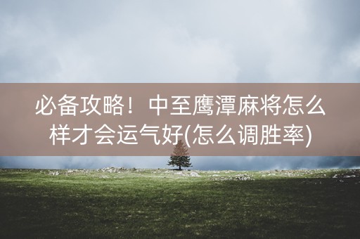 必备攻略！中至鹰潭麻将怎么样才会运气好(怎么调胜率)