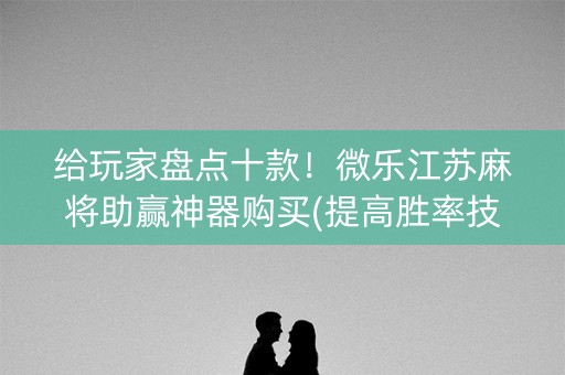 给玩家盘点十款！微乐江苏麻将助赢神器购买(提高胜率技巧)