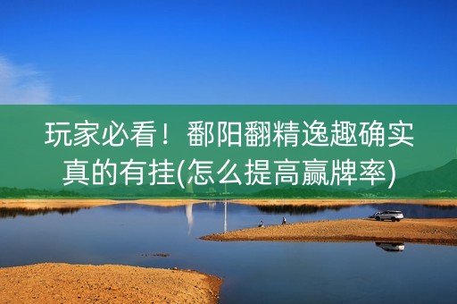 玩家必看！鄱阳翻精逸趣确实真的有挂(怎么提高赢牌率)