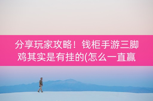 分享玩家攻略！钱柜手游三脚鸡其实是有挂的(怎么一直赢)
