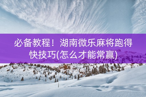 必备教程！湖南微乐麻将跑得快技巧(怎么才能常赢)