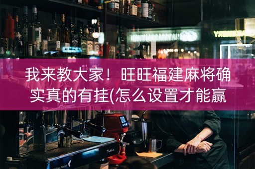 我来教大家！旺旺福建麻将确实真的有挂(怎么设置才能赢)