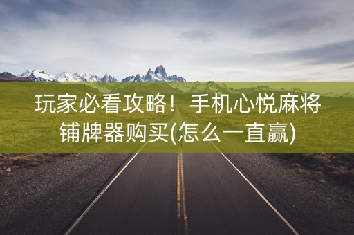 玩家必看攻略！手机心悦麻将铺牌器购买(怎么一直赢)