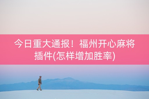 今日重大通报！福州开心麻将插件(怎样增加胜率)