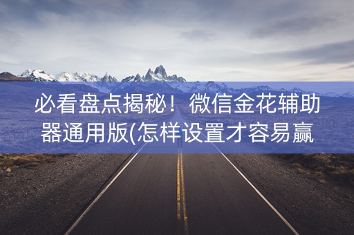 必看盘点揭秘！微信金花辅助器通用版(怎样设置才容易赢)