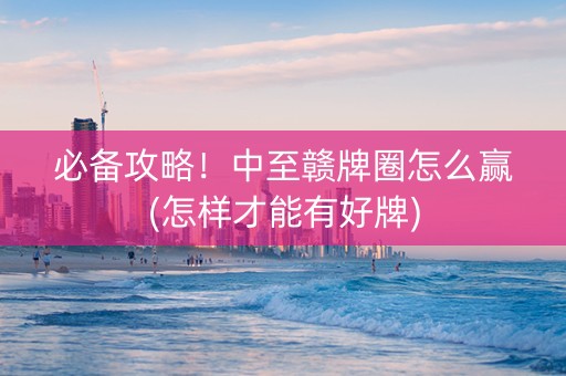 必备攻略！中至赣牌圈怎么赢(怎样才能有好牌)