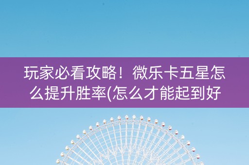 玩家必看攻略！微乐卡五星怎么提升胜率(怎么才能起到好牌)