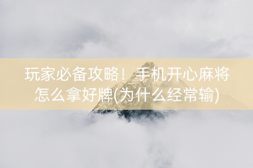 玩家必备攻略！手机开心麻将怎么拿好牌(为什么经常输)