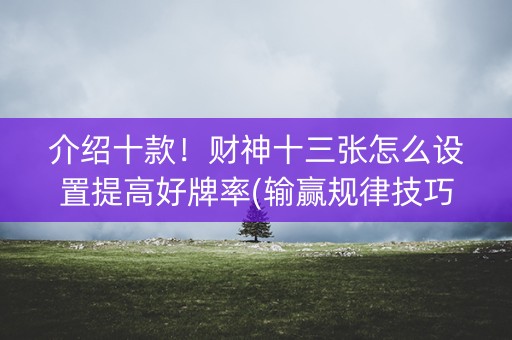 介绍十款！财神十三张怎么设置提高好牌率(输赢规律技巧)