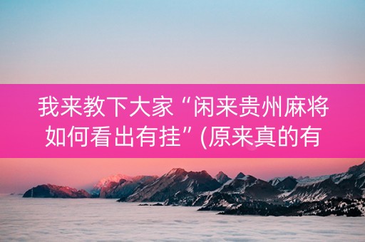 我来教下大家“闲来贵州麻将如何看出有挂”(原来真的有挂)-抖音