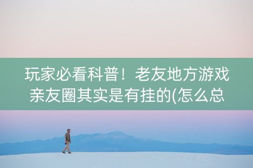 玩家必看科普！老友地方游戏亲友圈其实是有挂的(怎么总输有什么猫腻)