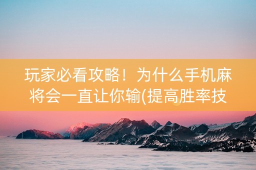 玩家必看攻略！为什么手机麻将会一直让你输(提高胜率技巧)