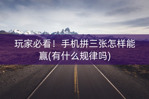 玩家必看！手机拼三张怎样能赢(有什么规律吗)