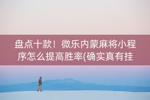 盘点十款！微乐内蒙麻将小程序怎么提高胜率(确实真有挂)